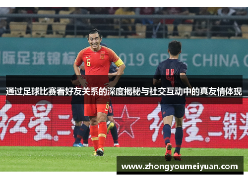 通过足球比赛看好友关系的深度揭秘与社交互动中的真友情体现