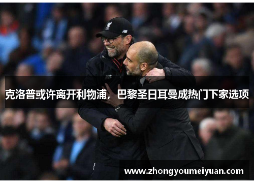 克洛普或许离开利物浦，巴黎圣日耳曼成热门下家选项