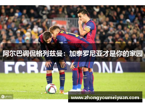 阿尔巴调侃格列兹曼：加泰罗尼亚才是你的家园