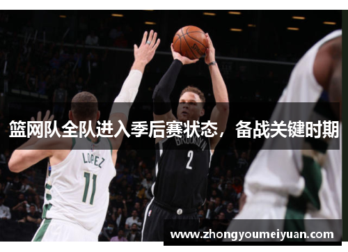 篮网队全队进入季后赛状态，备战关键时期
