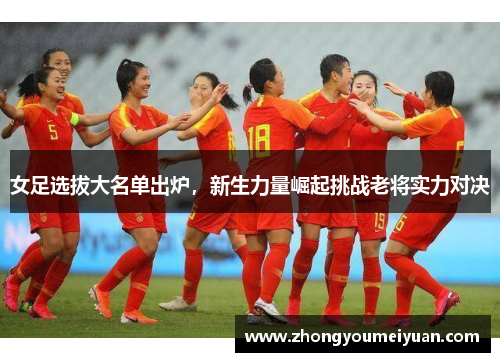 女足选拔大名单出炉，新生力量崛起挑战老将实力对决