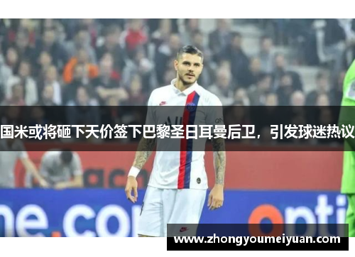 国米或将砸下天价签下巴黎圣日耳曼后卫，引发球迷热议